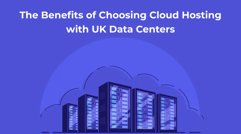 The Benefits of Choosing Cloud Hosting with UK Data Centers